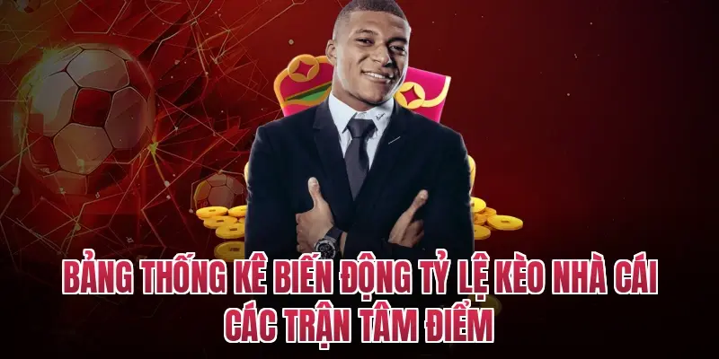 Bảng thống kê biến động tỷ lệ kèo nhà cái các trận tâm điểm
