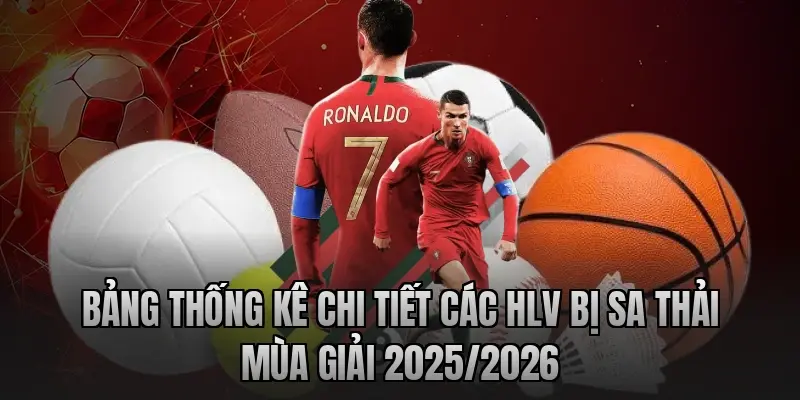 Bảng thống kê chi tiết các HLV bị sa thải mùa giải 2025/2026
