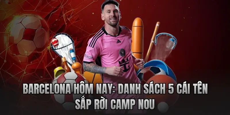 Barcelona hôm nay: Danh sách 5 cái tên sắp rời Camp Nou