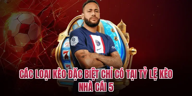 Các loại kèo đặc biệt chỉ có tại tỷ lệ kèo nhà cái 5