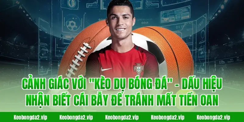 Cảnh giác với "Kèo Dụ bóng đá" - Dấu hiệu nhận biết cái bẫy để tránh mất tiền oan