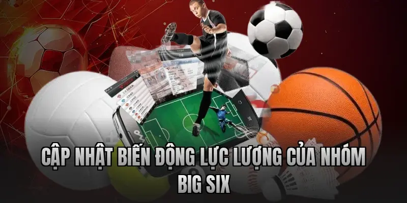 Cập nhật biến động lực lượng của nhóm Big Six