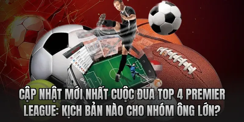 Cập nhật mới nhất cuộc đua top 4 Premier League: Kịch bản nào cho nhóm ông lớn?