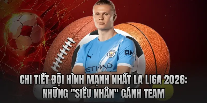 Chi tiết đội hình mạnh nhất La Liga 2026: Những "siêu nhân" gánh team