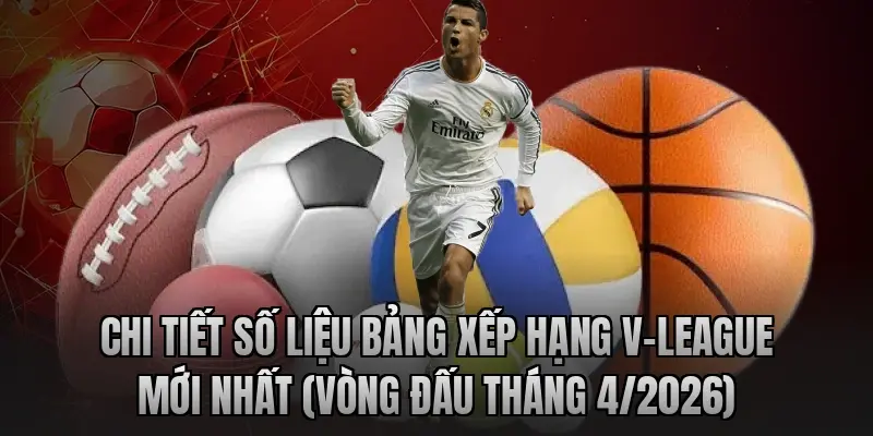 Chi tiết số liệu Bảng xếp hạng V-League mới nhất (Vòng đấu tháng 4/2026)