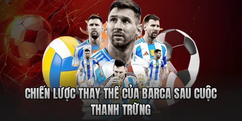 Chiến lược thay thế của Barca sau cuộc thanh trừng