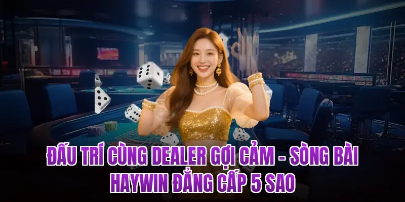 Đấu Trí Cùng Dealer Gợi Cảm – Sòng Bài HAYWIN Đẳng Cấp 5 Sao