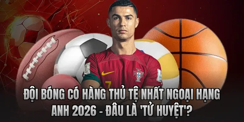 Đội bóng có hàng thủ tệ nhất Ngoại hạng Anh 2026 – Đâu là 'tử huyệt'?