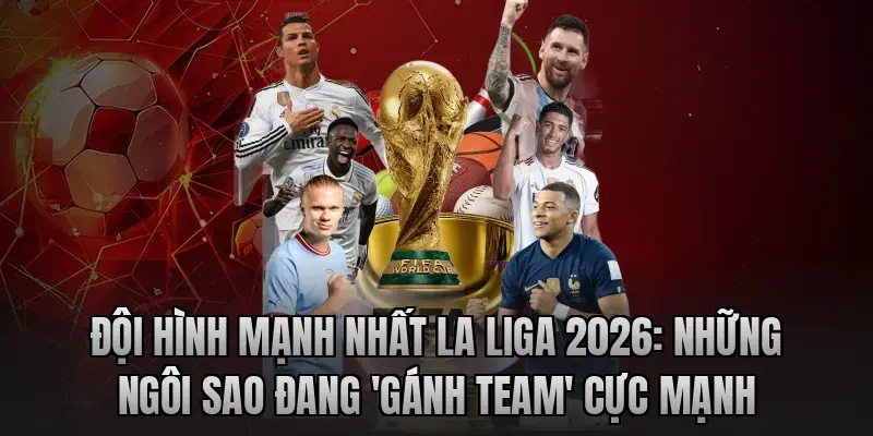 Đội hình mạnh nhất La Liga 2026: Những ngôi sao đang 'gánh team' cực mạnh
