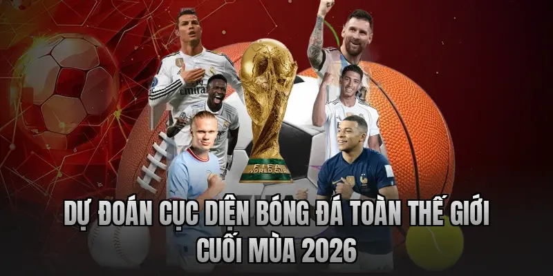 Dự đoán cục diện bóng đá toàn thế giới cuối mùa 2026