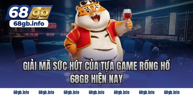Giải Mã Sức Hút Của Tựa Game Rồng Hổ 68GB Hiện Nay