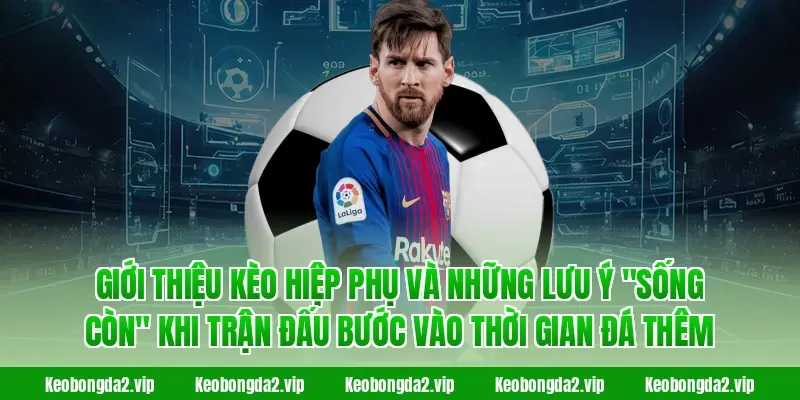 Giới thiệu kèo hiệp phụ và những lưu ý "sống còn" khi trận đấu bước vào thời gian đá thêm