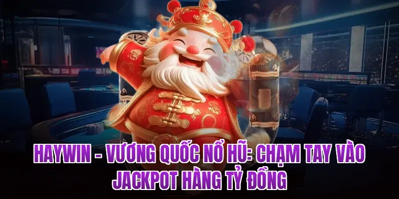Haywin – Vương Quốc Nổ Hũ: Chạm Tay Vào Jackpot Hàng Tỷ Đồng