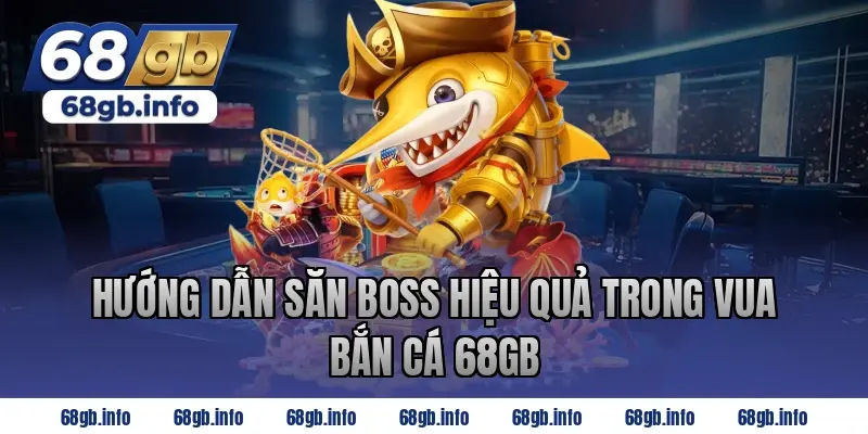 Hướng dẫn săn boss hiệu quả trong Vua Bắn Cá 68GB
