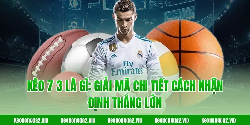 Kèo 7 3 Là Gì: Giải mã chi tiết cách nhận định thắng lớn