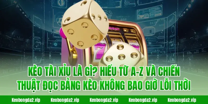 Kèo Tài Xỉu là gì? Hiểu từ A-Z và chiến thuật đọc bảng kèo không bao giờ lỗi thời