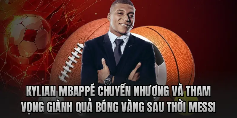 Kylian Mbappé chuyển nhượng và tham vọng giành Quả bóng vàng sau thời Messi