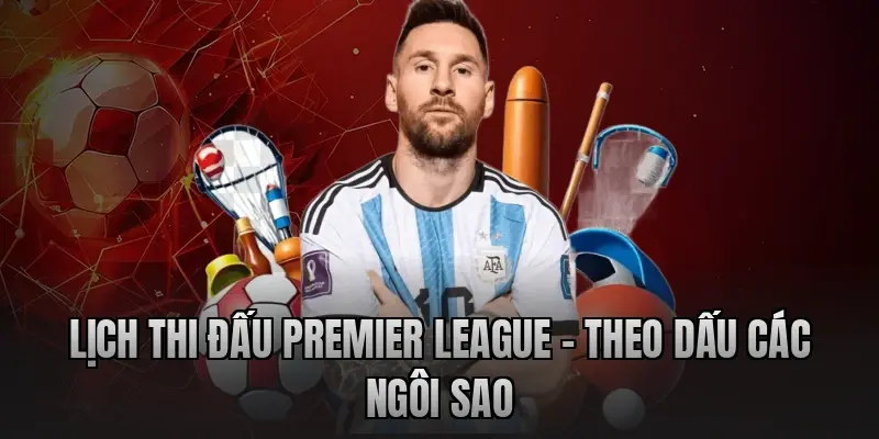 Lịch thi đấu Premier League – Theo dấu các ngôi sao