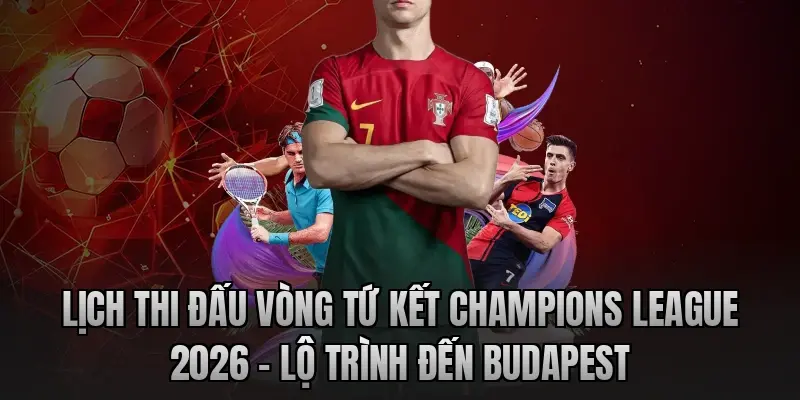 Lịch thi đấu vòng tứ kết Champions League 2026 – Lộ trình đến Budapest
