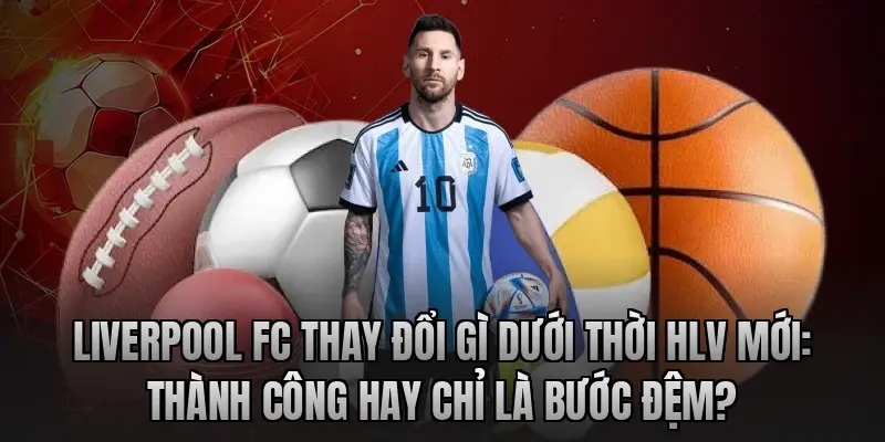 Liverpool FC thay đổi gì dưới thời HLV mới: Thành công hay chỉ là bước đệm?