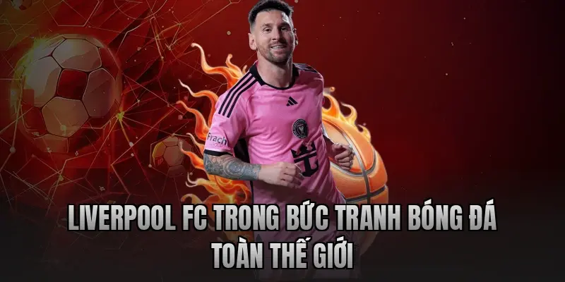 Liverpool FC trong bức tranh bóng đá toàn thế giới