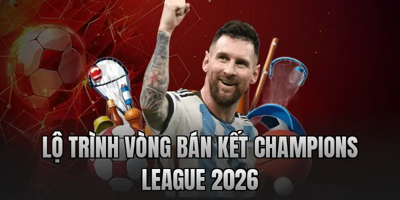 Lộ trình vòng bán kết Champions League 2026
