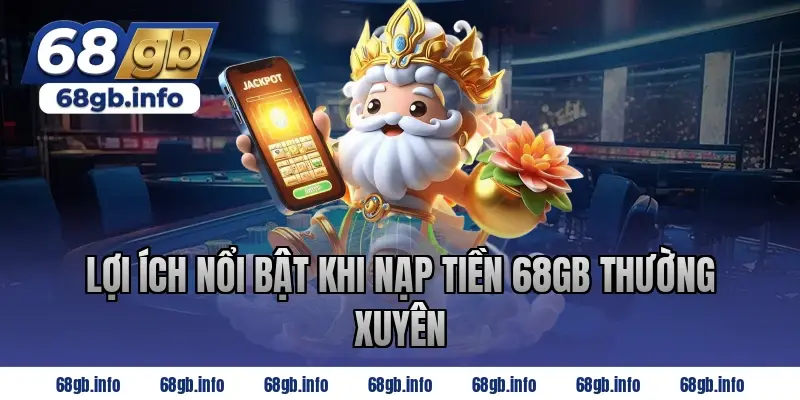 Lợi ích nổi bật khi nạp tiền 68GB thường xuyên