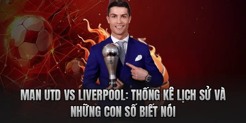 Man Utd vs Liverpool: Thống kê lịch sử và những con số biết nói