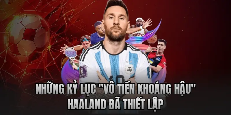 Những kỷ lục "vô tiền khoáng hậu" Haaland đã thiết lập