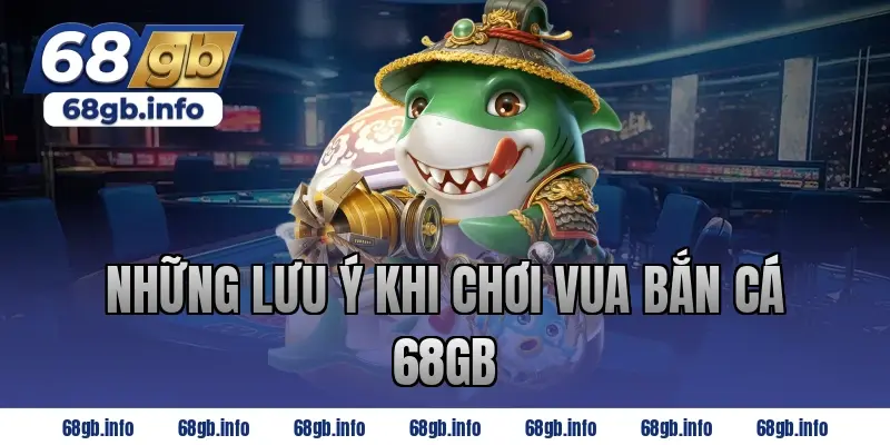 Những lưu ý khi chơi Vua Bắn Cá 68GB