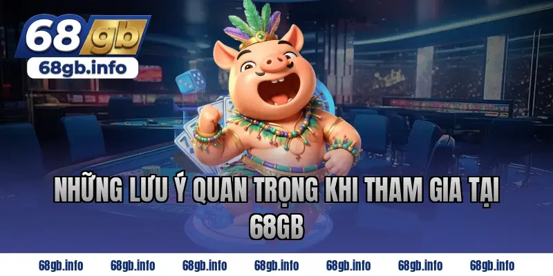 Những lưu ý quan trọng khi tham gia tại 68GB