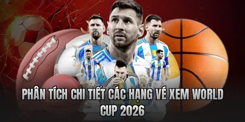 Phân tích chi tiết các hạng vé xem World Cup 2026