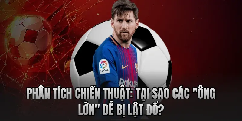 Phân tích chiến thuật: Tại sao các "ông lớn" dễ bị lật đổ?