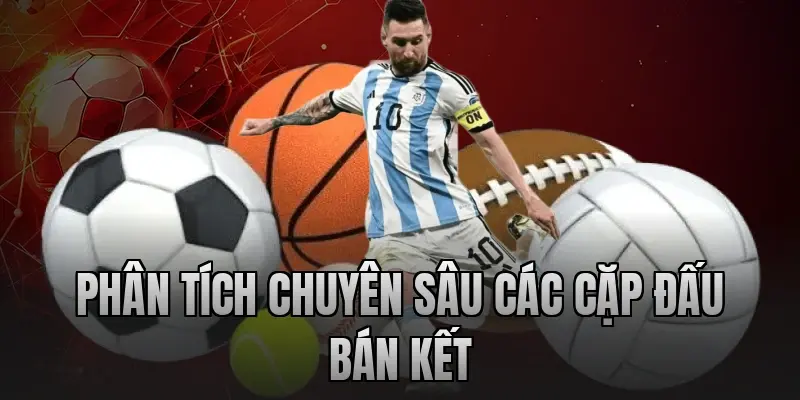 Phân tích chuyên sâu các cặp đấu bán kết