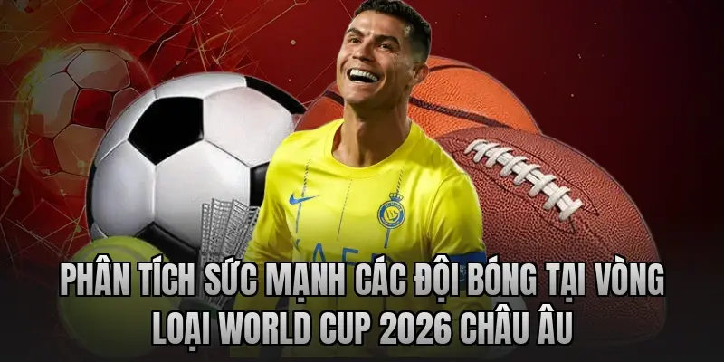 Phân tích sức mạnh các đội bóng tại Vòng loại World Cup 2026 châu Âu