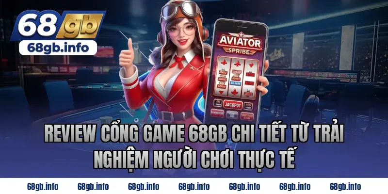 Review cổng game 68GB chi tiết từ trải nghiệm người chơi thực tế