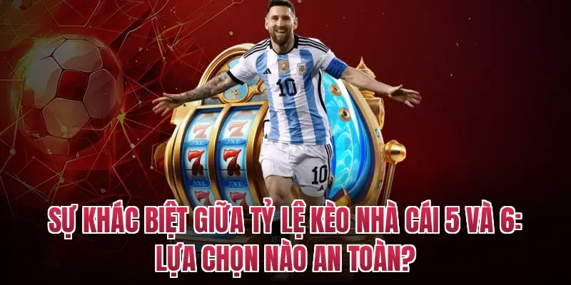 Sự Khác Biệt Giữa Tỷ Lệ Kèo Nhà Cái 5 Và 6: Lựa Chọn Nào An Toàn?