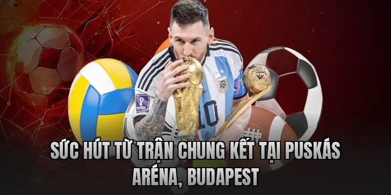 Sức hút từ trận chung kết tại Puskás Aréna, Budapest