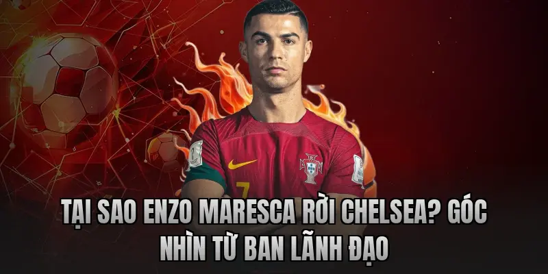 Tại sao Enzo Maresca rời Chelsea? Góc nhìn từ Ban lãnh đạo