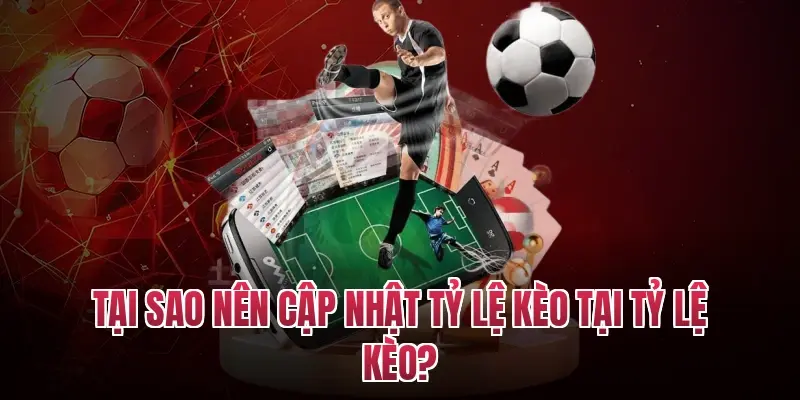 Tại sao nên cập nhật tỷ lệ kèo tại tỷ lệ kèo?