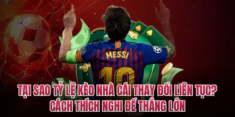 Tại sao tỷ lệ kèo nhà cái thay đổi liên tục? Cách thích nghi để thắng lớn