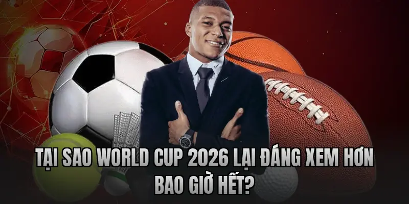 Tại sao World Cup 2026 lại đáng xem hơn bao giờ hết?