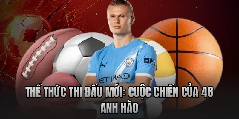 Thể thức thi đấu mới: Cuộc chiến của 48 anh hào