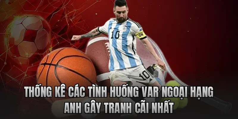 Thống kê các tình huống VAR Ngoại hạng Anh gây tranh cãi nhất