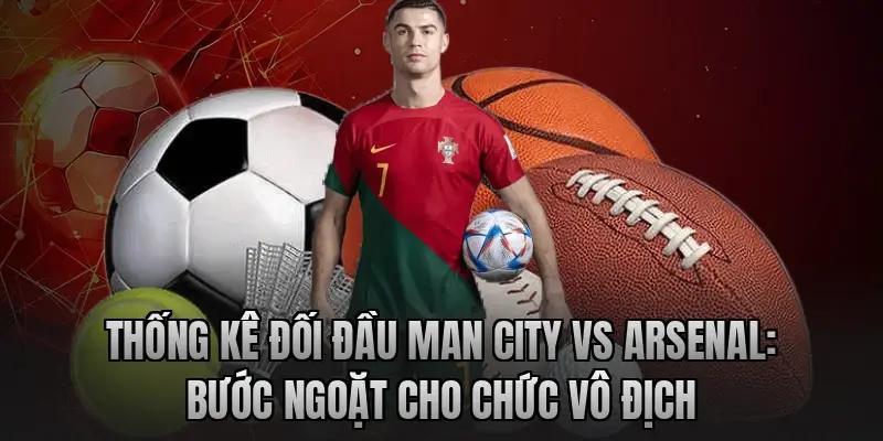 Thống kê đối đầu Man City vs Arsenal: Bước ngoặt cho chức vô địch