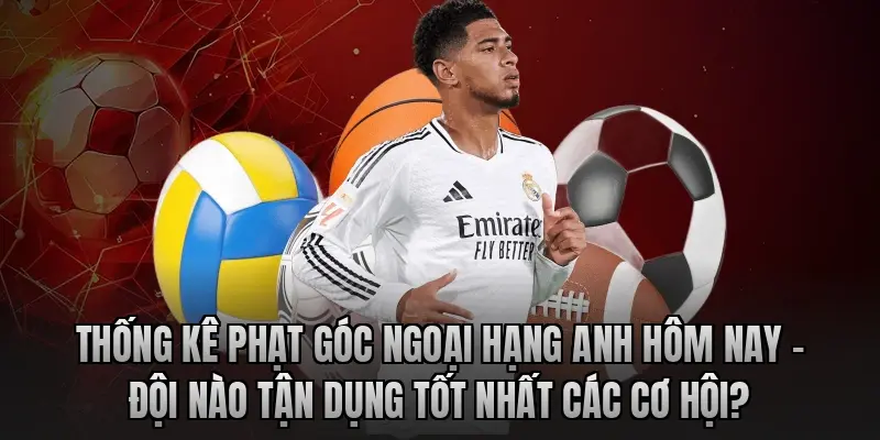 Thống kê phạt góc Ngoại hạng Anh hôm nay – Đội nào tận dụng tốt nhất các cơ hội?