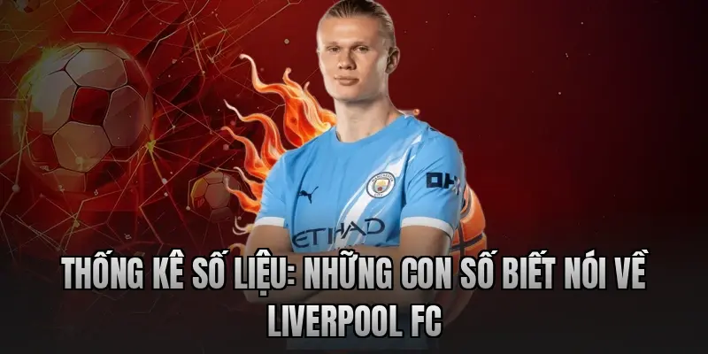 Thống kê số liệu: Những con số biết nói về Liverpool FC