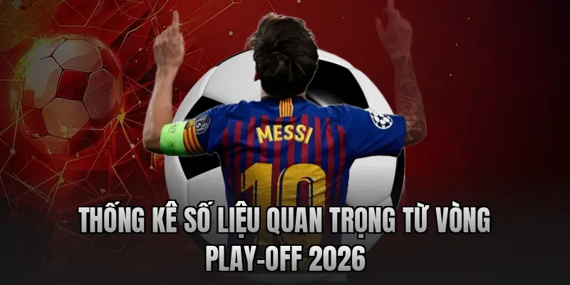 Thống kê số liệu quan trọng từ vòng Play-off 2026