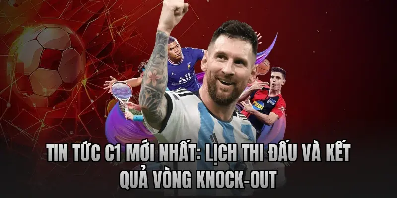 Tin tức C1 mới nhất: Lịch thi đấu và kết quả vòng knock-out