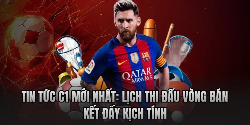 Tin tức C1 mới nhất: Lịch thi đấu vòng bán kết đầy kịch tính